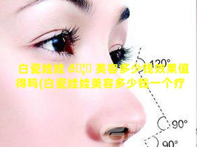 白瓷娃娃 🦉 美容多少钱效果值得吗(白瓷娃娃美容多少钱一个疗 🌺 程)